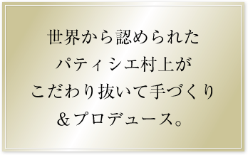 世界から認められたパティシエ村上がこだわり抜いて手づくり＆プロデュースのパティスリー